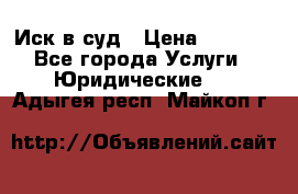 Иск в суд › Цена ­ 1 500 - Все города Услуги » Юридические   . Адыгея респ.,Майкоп г.